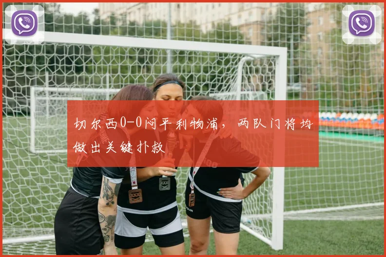 切尔西0-0闷平利物浦，两队门将均做出关键扑救