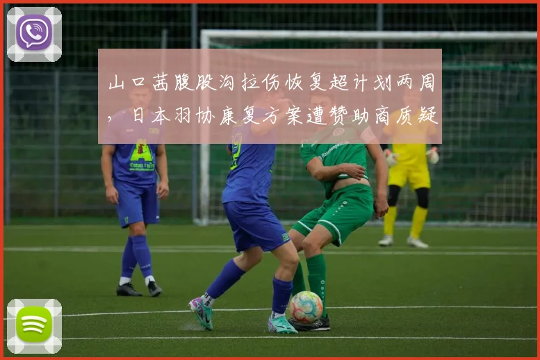 山口茜腹股沟拉伤恢复超计划两周,日本羽协康复方案遭赞助商质疑