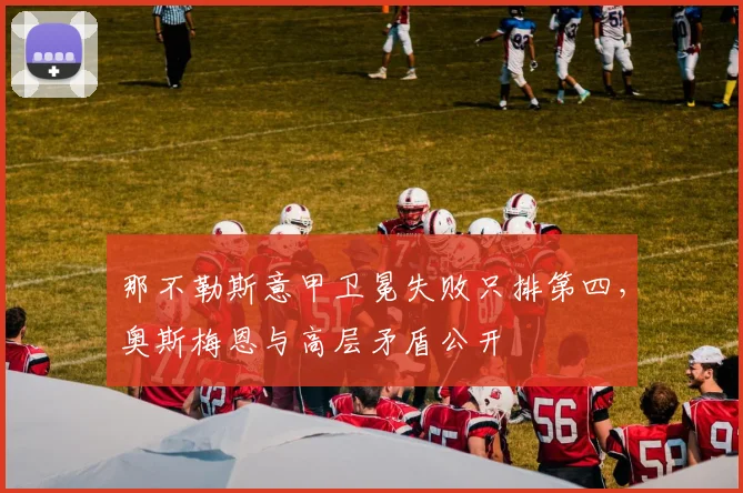 那不勒斯意甲卫冕失败只排第四,奥斯梅恩与高层矛盾公开
