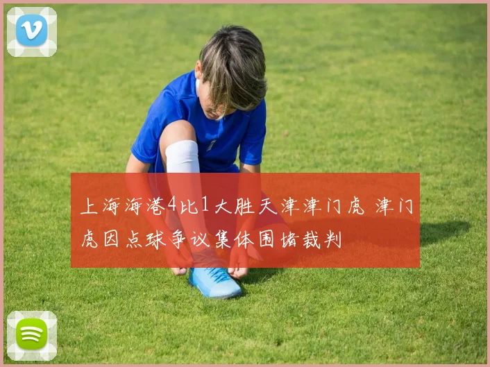 上海海港4比1大胜天津津门虎 津门虎因点球争议集体围堵裁判