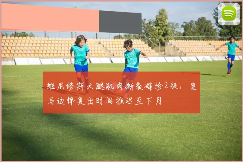 维尼修斯大腿肌肉撕裂确诊2级，皇马边锋复出时间推迟至下月