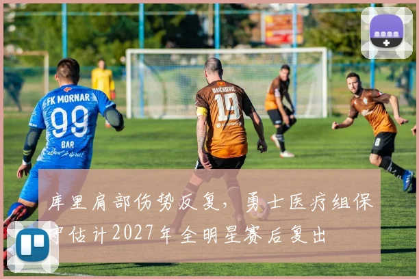库里肩部伤势反复，勇士医疗组保守估计2027年全明星赛后复出