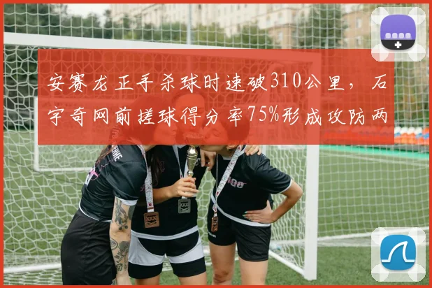安赛龙正手杀球时速破310公里，石宇奇网前搓球得分率75%形成攻防两极