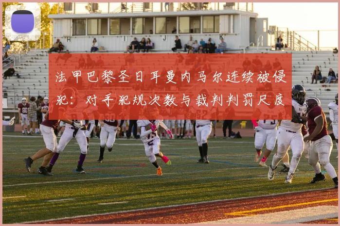 法甲巴黎圣日耳曼内马尔连续被侵犯：对手犯规次数与裁判判罚尺度对比